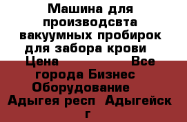 Машина для производсвта вакуумных пробирок для забора крови › Цена ­ 1 000 000 - Все города Бизнес » Оборудование   . Адыгея респ.,Адыгейск г.